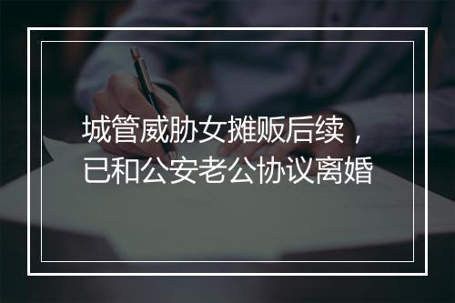 城管威胁女摊贩后续，已和公安老公协议离婚