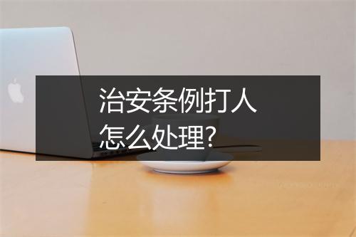 治安条例打人怎么处理?