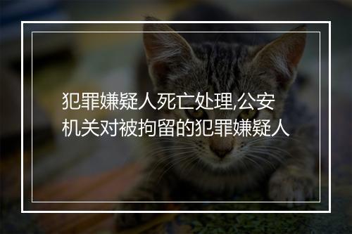 犯罪嫌疑人死亡处理,公安机关对被拘留的犯罪嫌疑人