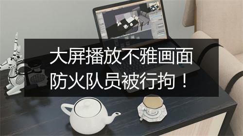 大屏播放不雅画面防火队员被行拘！