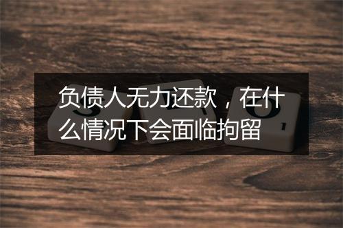 负债人无力还款，在什么情况下会面临拘留
