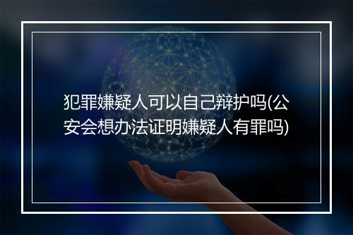 犯罪嫌疑人可以自己辩护吗(公安会想办法证明嫌疑人有罪吗)