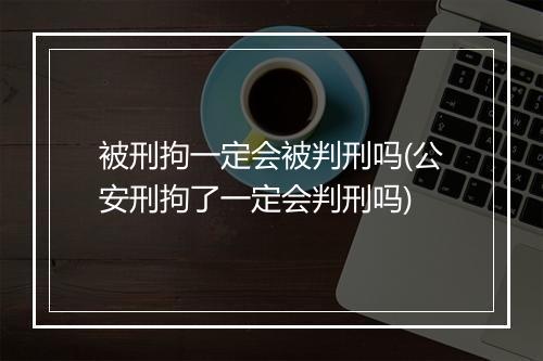 被刑拘一定会被判刑吗(公安刑拘了一定会判刑吗)
