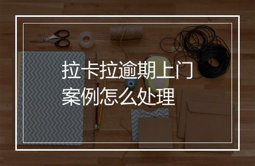 拉卡拉逾期上门案例怎么处理