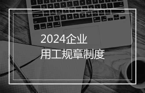 2024企业用工规章制度