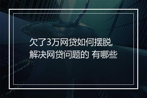 欠了3万网贷如何摆脱,解决网贷问题的 有哪些