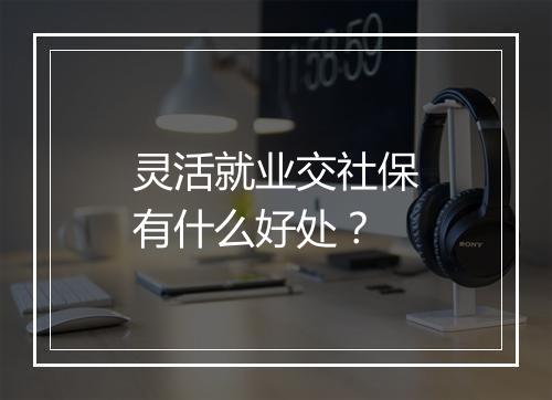 灵活就业交社保有什么好处？