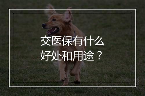 交医保有什么好处和用途？