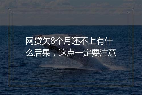 网贷欠8个月还不上有什么后果，这点一定要注意