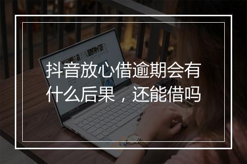 抖音放心借逾期会有什么后果，还能借吗