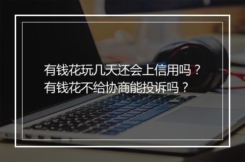 有钱花玩几天还会上信用吗？有钱花不给协商能投诉吗？
