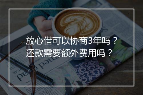 放心借可以协商3年吗？还款需要额外费用吗？