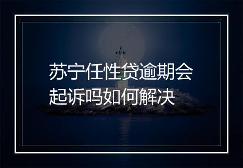 苏宁任性贷逾期会起诉吗如何解决
