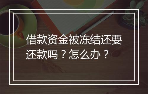 借款资金被冻结还要还款吗？怎么办？