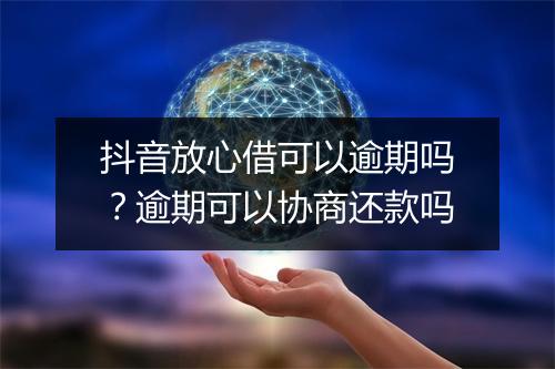 抖音放心借可以逾期吗？逾期可以协商还款吗
