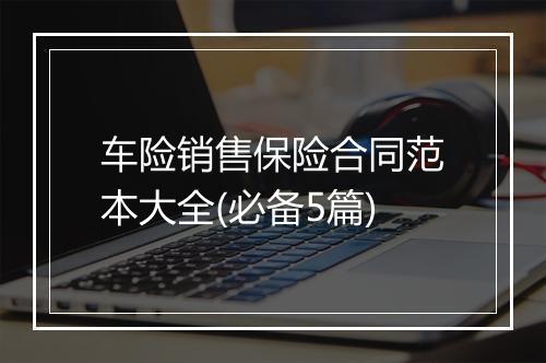 车险销售保险合同范本大全(必备5篇)