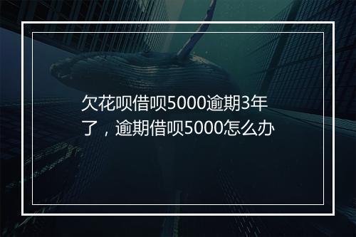 欠花呗借呗5000逾期3年了，逾期借呗5000怎么办