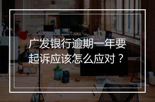广发银行逾期一年要起诉应该怎么应对？