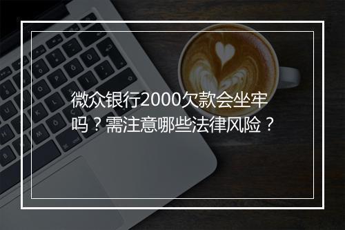 微众银行2000欠款会坐牢吗？需注意哪些法律风险？