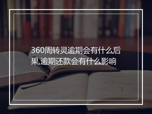 360周转灵逾期会有什么后果,逾期还款会有什么影响