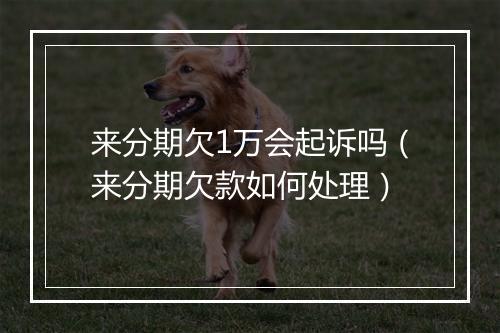 来分期欠1万会起诉吗（来分期欠款如何处理）