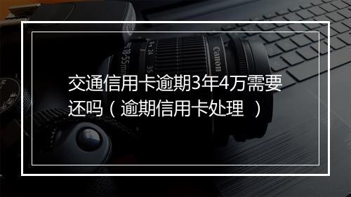 交通信用卡逾期3年4万需要还吗（逾期信用卡处理 ）