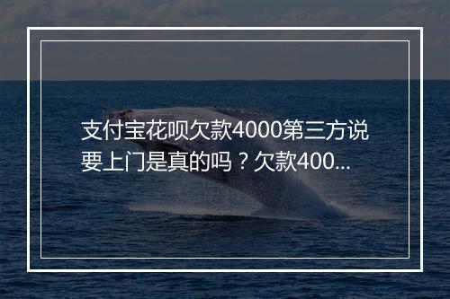 支付宝花呗欠款4000第三方说要上门是真的吗？欠款4000上门了怎么办？