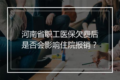 河南省职工医保欠费后是否会影响住院报销？