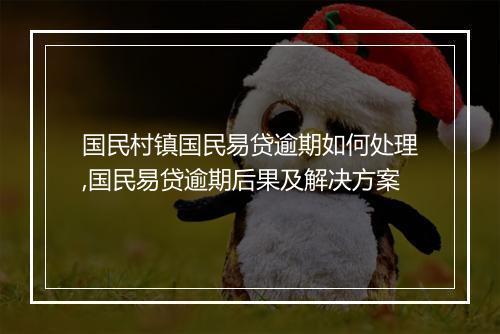 国民村镇国民易贷逾期如何处理,国民易贷逾期后果及解决方案