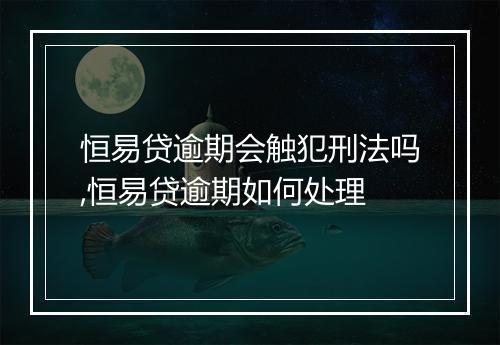 恒易贷逾期会触犯刑法吗,恒易贷逾期如何处理