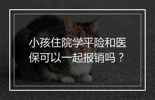 小孩住院学平险和医保可以一起报销吗？