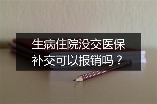 生病住院没交医保补交可以报销吗？
