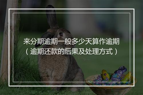 来分期逾期一般多少天算作逾期（逾期还款的后果及处理方式）