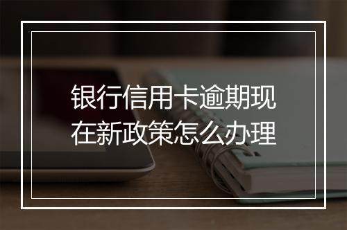 银行信用卡逾期现在新政策怎么办理