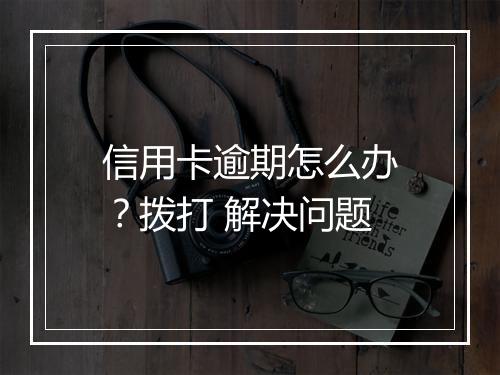 信用卡逾期怎么办？拨打 解决问题