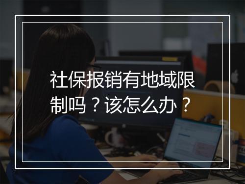 社保报销有地域限制吗？该怎么办？