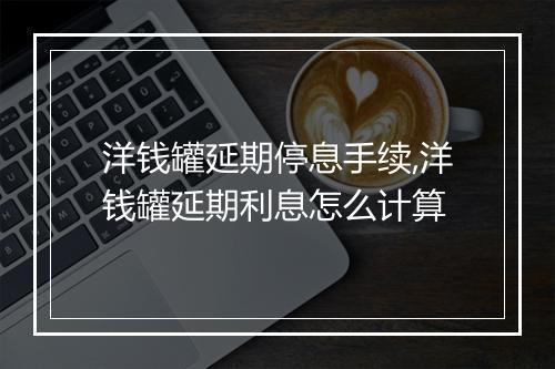 洋钱罐延期停息手续,洋钱罐延期利息怎么计算
