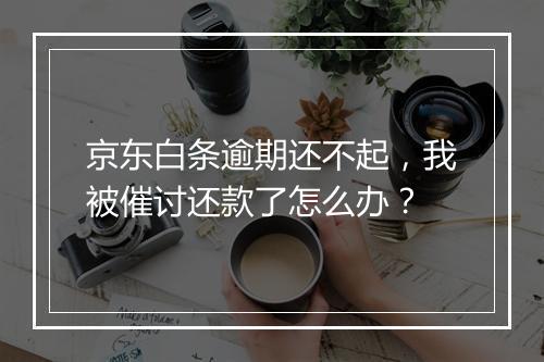 京东白条逾期还不起，我被催讨还款了怎么办？