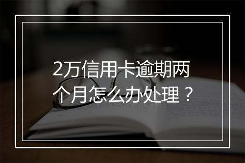 2万信用卡逾期两个月怎么办处理？