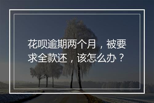 花呗逾期两个月，被要求全款还，该怎么办？