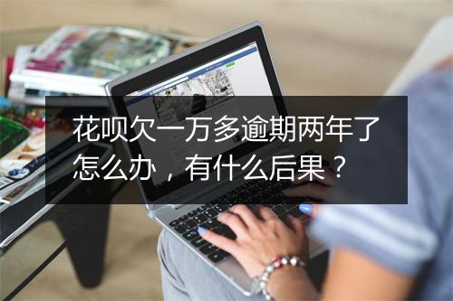 花呗欠一万多逾期两年了怎么办，有什么后果？
