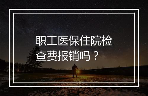 职工医保住院检查费报销吗？