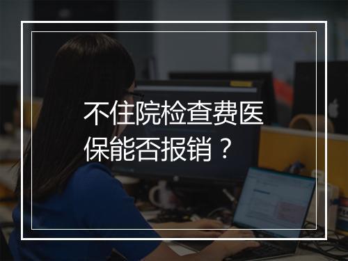 不住院检查费医保能否报销？