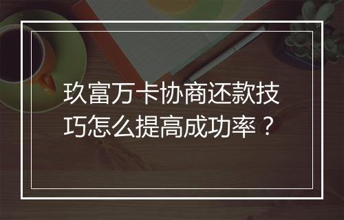 玖富万卡协商还款技巧怎么提高成功率？