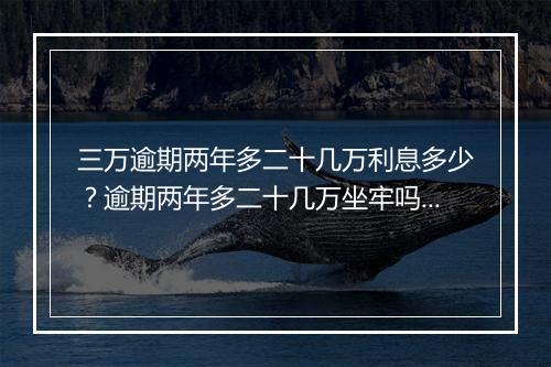 三万逾期两年多二十几万利息多少？逾期两年多二十几万坐牢吗？