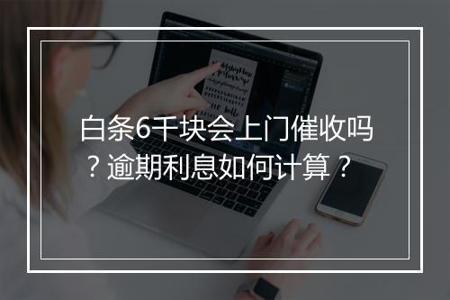 白条6千块会上门催收吗？逾期利息如何计算？