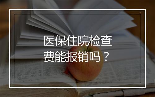 医保住院检查费能报销吗？