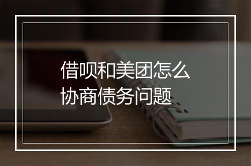 借呗和美团怎么协商债务问题