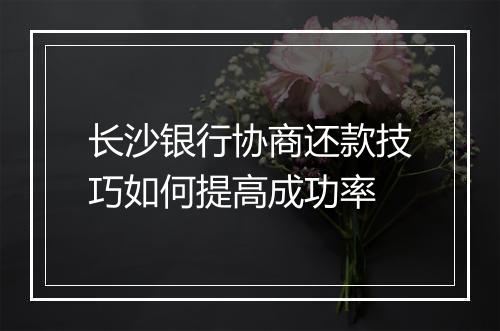 长沙银行协商还款技巧如何提高成功率