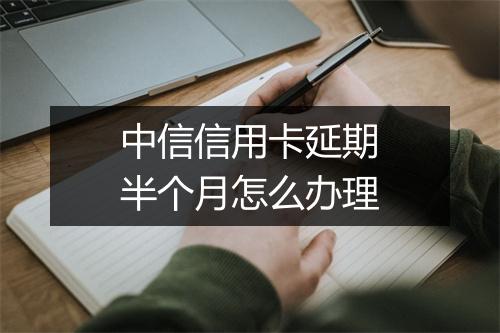 中信信用卡延期半个月怎么办理